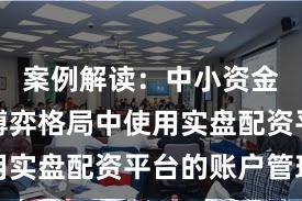 案例解读：中小资金在存量博弈格局中使用实盘配资平台的账户管理