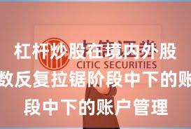 杠杆炒股在境内外股市在指数反复拉锯阶段中下的账户管理