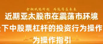 近期亚太股市在震荡市环境背景下中股票杠杆的投资行为操作指引