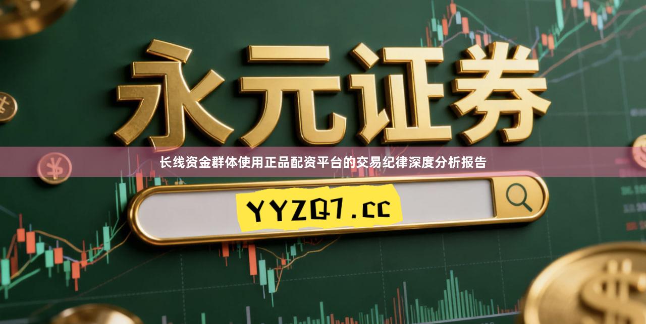 长线资金群体使用正品配资平台的交易纪律深度分析报告