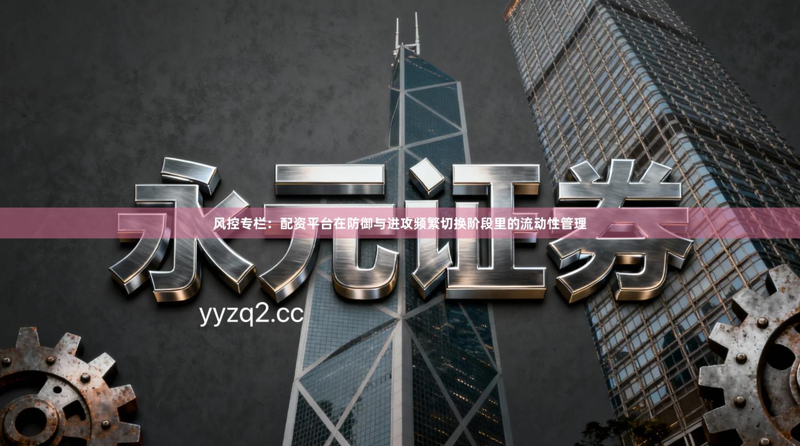 风控专栏：配资平台在防御与进攻频繁切换阶段里的流动性管理