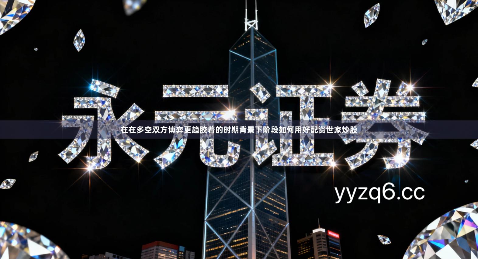 在在多空双方博弈更趋胶着的时期背景下阶段如何用好配资世家炒股