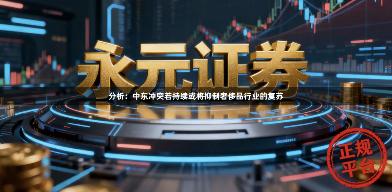 分析:中东冲突若持续或将抑制奢侈品行业的复苏