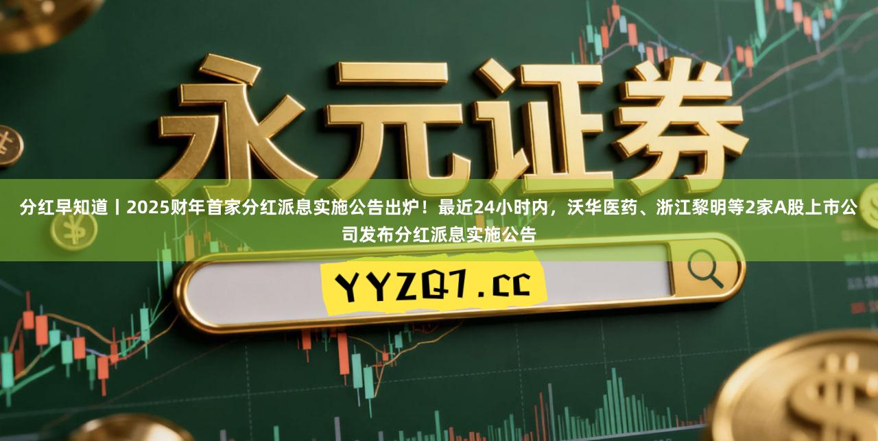 分红早知道丨2025财年首家分红派息实施公告出炉！最近24小时内，沃华医药、浙江黎明等2家A股上市公司发布分红派息实施公告